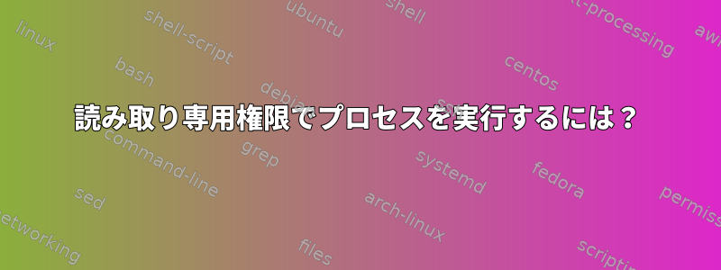 読み取り専用権限でプロセスを実行するには？