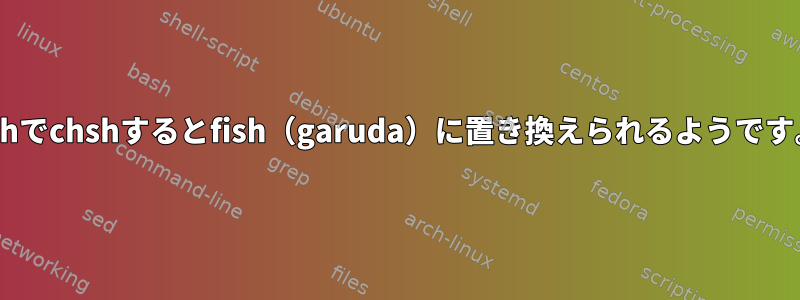 zshでchshするとfish（garuda）に置き換えられるようです。