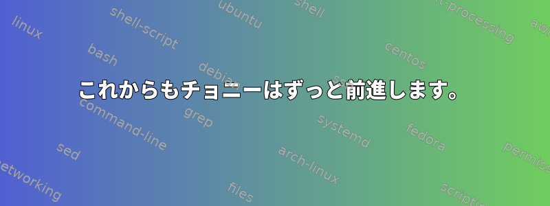 これからもチョニーはずっと前進します。