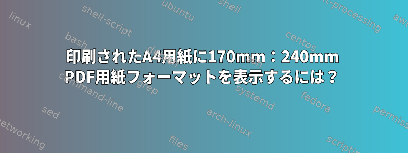 印刷されたA4用紙に170mm：240mm PDF用紙フォーマットを表示するには？