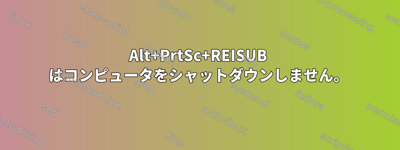 Alt+PrtSc+REISUB はコンピュータをシャットダウンしません。