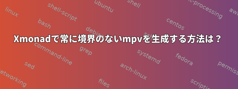 Xmonadで常に境界のないmpvを生成する方法は？