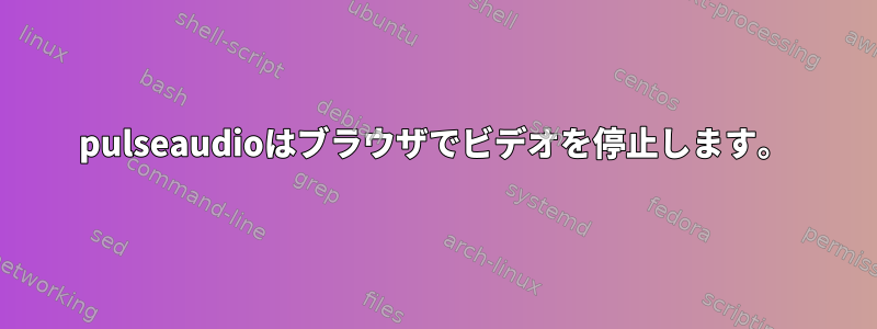 pulseaudioはブラウザでビデオを停止します。