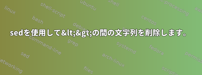 sedを使用して&lt;&gt;の間の文字列を削除します。