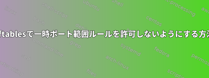 nftablesで一時ポート範囲ルールを許可しないようにする方法