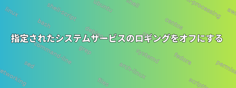 指定されたシステムサービスのロギングをオフにする