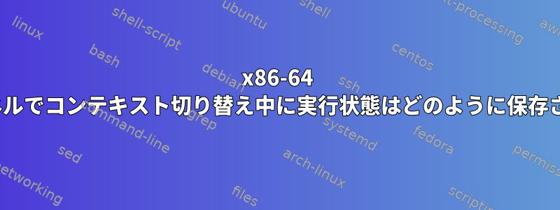 x86-64 Linuxカーネルでコンテキスト切り替え中に実行状態はどのように保存されますか？