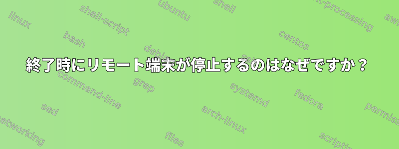 終了時にリモート端末が停止するのはなぜですか？