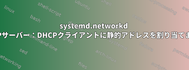 systemd.networkd DHCPサーバー：DHCPクライアントに静的アドレスを割り当てます。