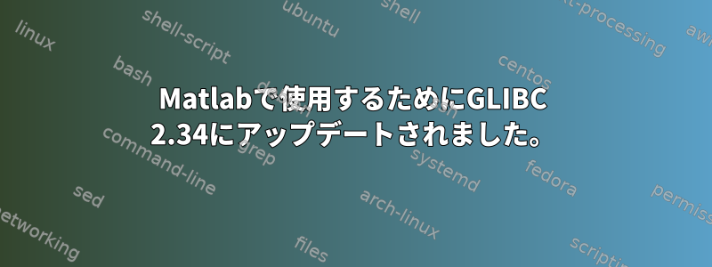 Matlabで使用するためにGLIBC 2.34にアップデートされました。