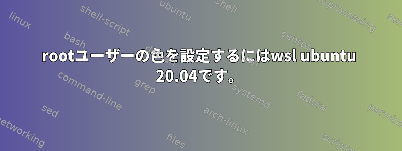 rootユーザーの色を設定するにはwsl ubuntu 20.04です。