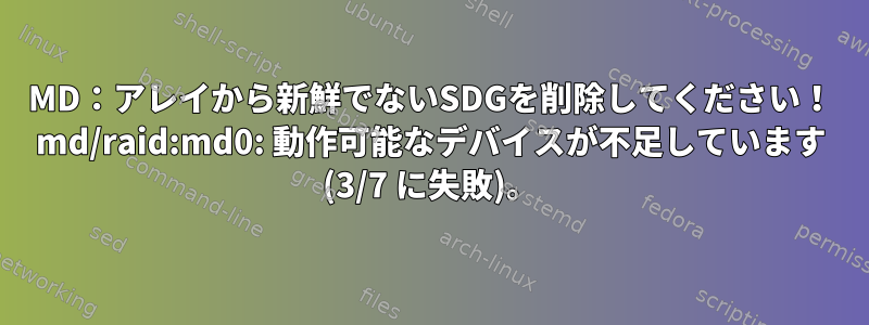 MD：アレイから新鮮でないSDGを削除してください！ md/raid:md0: 動作可能なデバイスが不足しています (3/7 に失敗)。