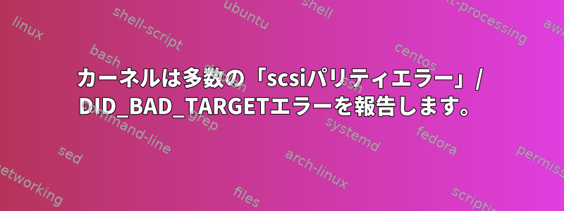 カーネルは多数の「scsiパリティエラー」/ DID_BAD_TARGETエラーを報告します。