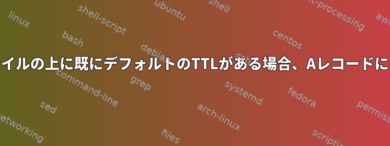 DNSゾーンファイル：ファイルの上に既にデフォルトのTTLがある場合、Aレコードにも別のTTLがありますか？