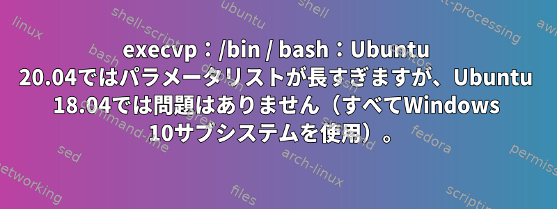 execvp：/bin / bash：Ubuntu 20.04ではパラメータリストが長すぎますが、Ubuntu 18.04では問題はありません（すべてWindows 10サブシステムを使用）。