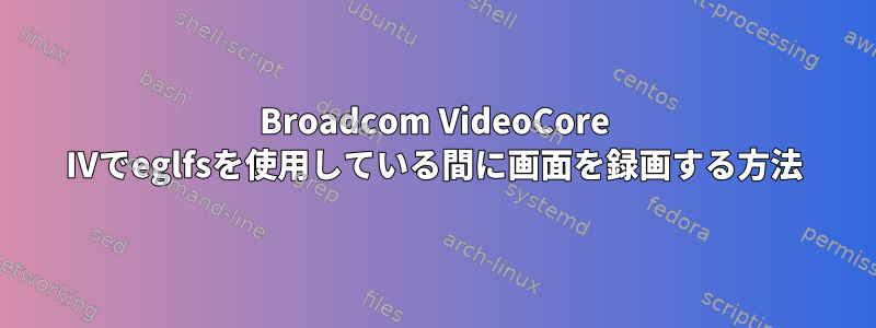 Broadcom VideoCore IVでeglfsを使用している間に画面を録画する方法