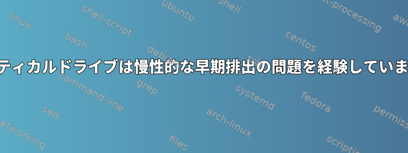 オプティカルドライブは慢性的な早期排出の問題を経験しています。