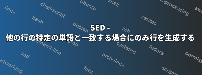 SED - 他の行の特定の単語と一致する場合にのみ行を生成する