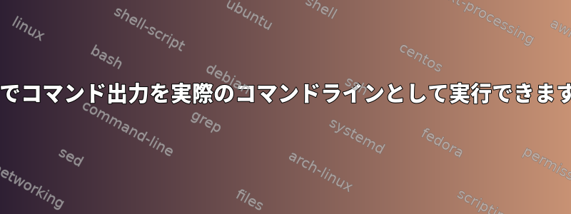 Bashでコマンド出力を実際のコマンドラインとして実行できますか？