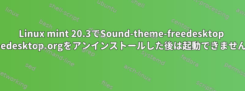 Linux mint 20.3でSound-theme-freedesktop freedesktop.orgをアンインストールした後は起動できません。