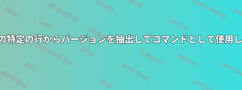 テキストファイルの特定の行からバージョンを抽出してコマンドとして使用したいと思います。