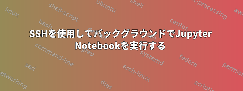 SSHを使用してバックグラウンドでJupyter Notebookを実行する