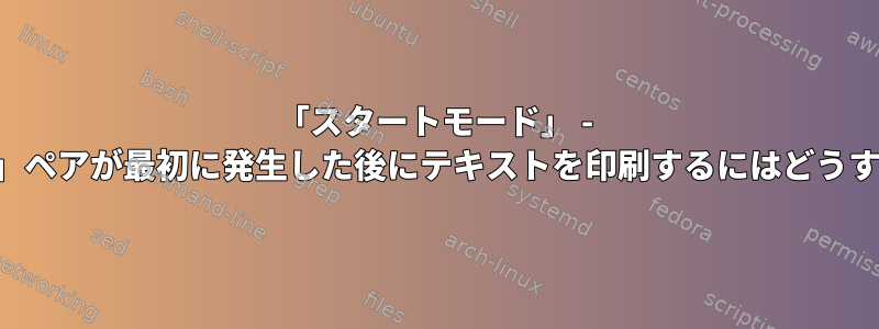 「スタートモード」 - 「ストップモード」ペアが最初に発生した後にテキストを印刷するにはどうすればよいですか？