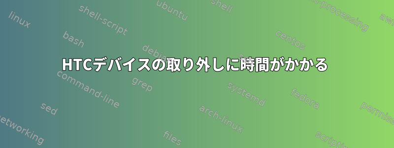 HTCデバイスの取り外しに時間がかかる