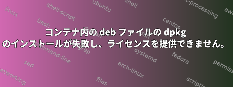 コンテナ内の deb ファイルの dpkg のインストールが失敗し、ライセンスを提供できません。