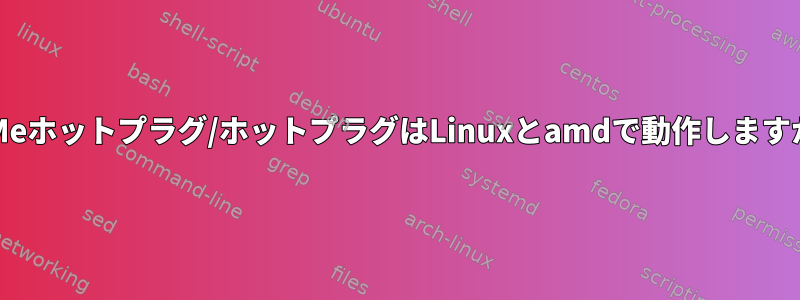 NVMeホットプラグ/ホットプラグはLinuxとamdで動作しますか？