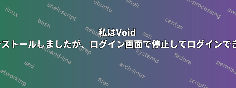 私はVoid Linuxをインストールしましたが、ログイン画面で停止してログインできませんか？