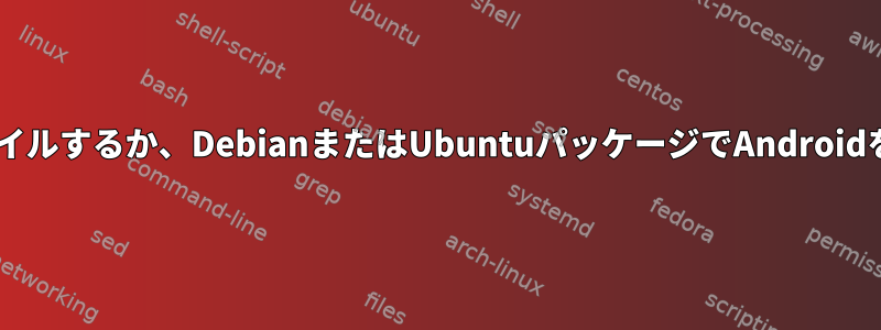 ARMHFをクロスコンパイルするか、DebianまたはUbuntuパッケージでAndroidをコンパイルしますか？