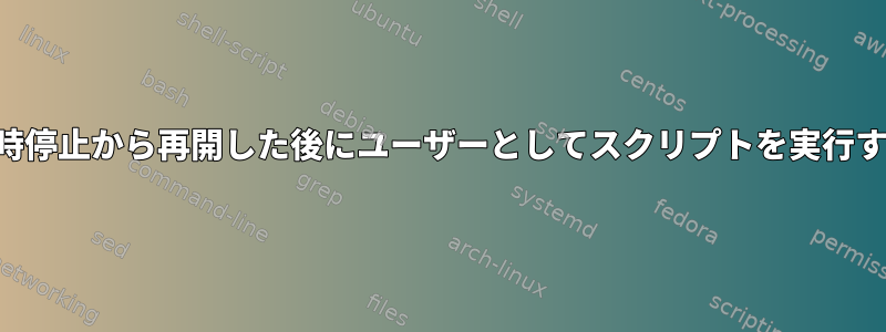 一時停止から再開した後にユーザーとしてスクリプトを実行する