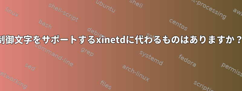 制御文字をサポートするxinetdに代わるものはありますか？