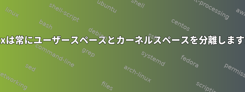 Linuxは常にユーザースペースとカーネルスペースを分離しますか？