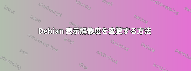 Debian 表示解像度を変更する方法