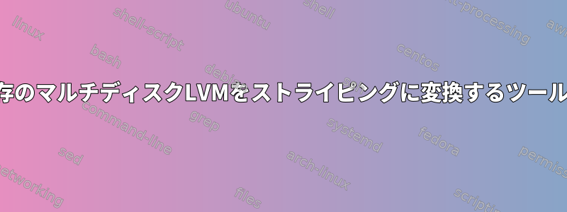 既存のマルチディスクLVMをストライピングに変換するツール？