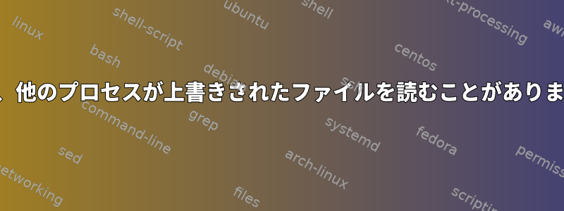 時々、他のプロセスが上書きされたファイルを読むことがあります。