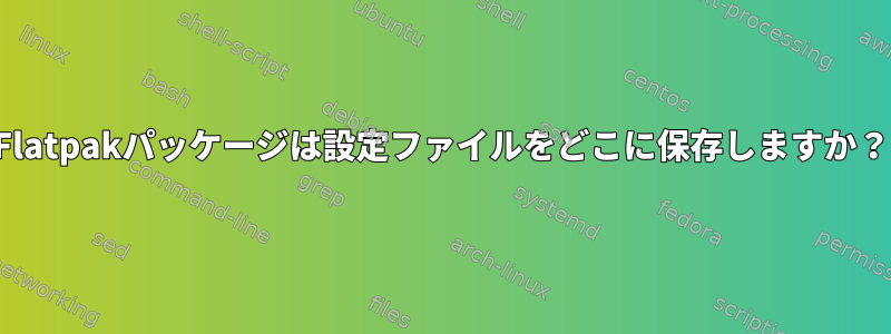 Flatpakパッケージは設定ファイルをどこに保存しますか？