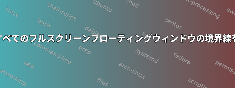 XMonadからすべてのフルスクリーンフローティングウィンドウの境界線を削除する方法