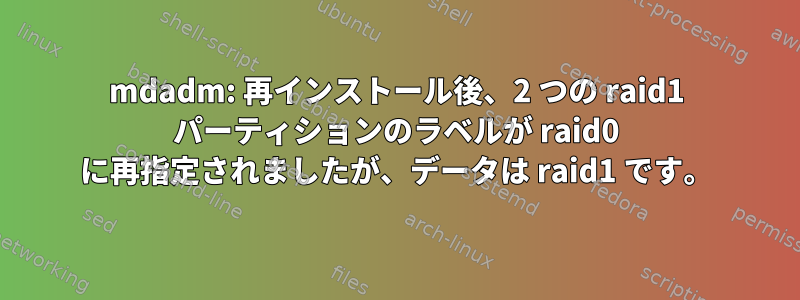 mdadm: 再インストール後、2 つの raid1 パーティションのラベルが raid0 に再指定されましたが、データは raid1 です。