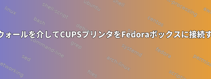 ファイアウォールを介してCUPSプリンタをFedoraボックスに接続するには？