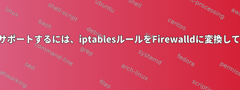 ドメインをサポートするには、iptablesルールをFirewalldに変換してください。