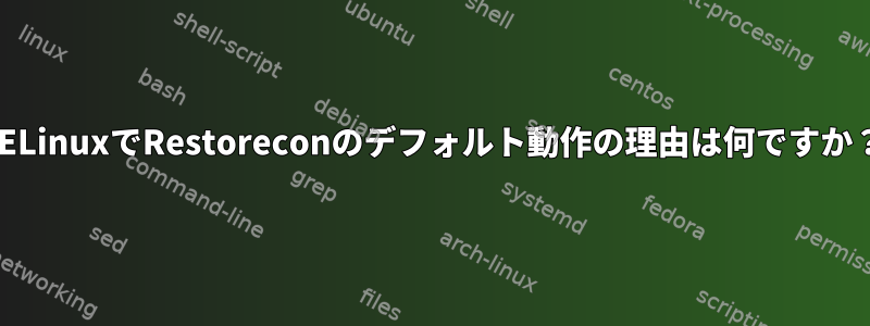 SELinuxでRestoreconのデフォルト動作の理由は何ですか？