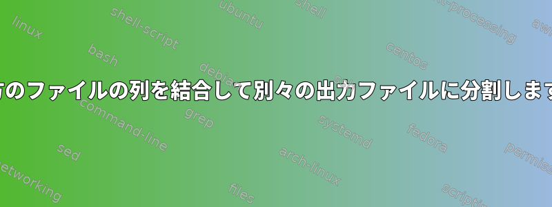 両方のファイルの列を結合して別々の出力ファイルに分割します。