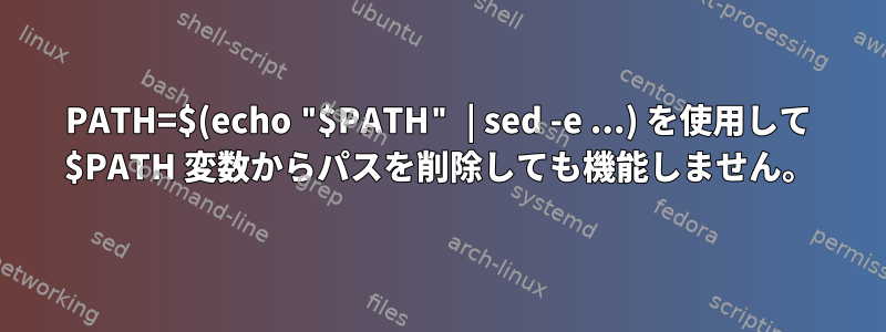 PATH=$(echo "$PATH" | sed -e ...) を使用して $PATH 変数からパスを削除しても機能しません。