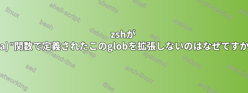 zshが "(:a)"関数で定義されたこのglobを拡張しないのはなぜですか？