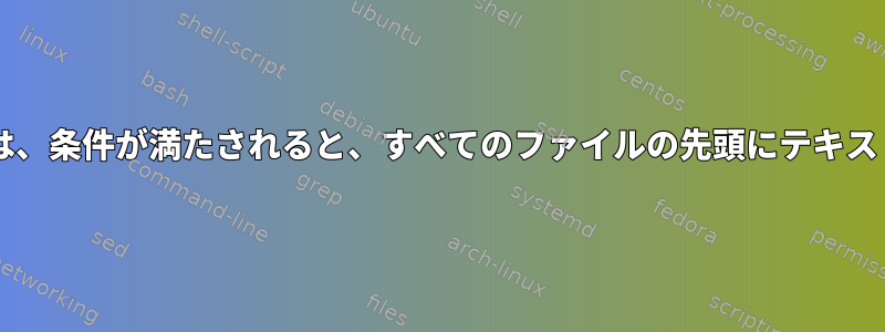 Bashスクリプトは、条件が満たされると、すべてのファイルの先頭にテキストを配置します。