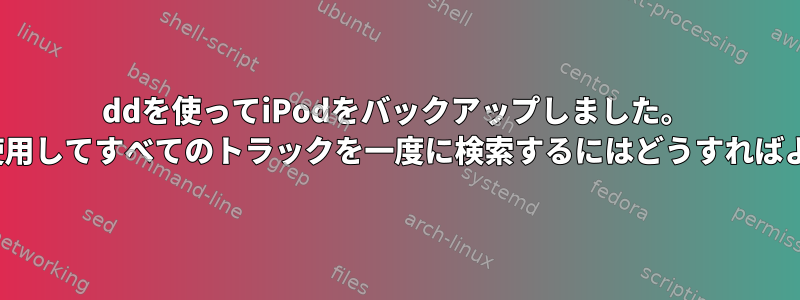 ddを使ってiPodをバックアップしました。 gnupodを使用してすべてのトラックを一度に検索するにはどうすればよいですか？