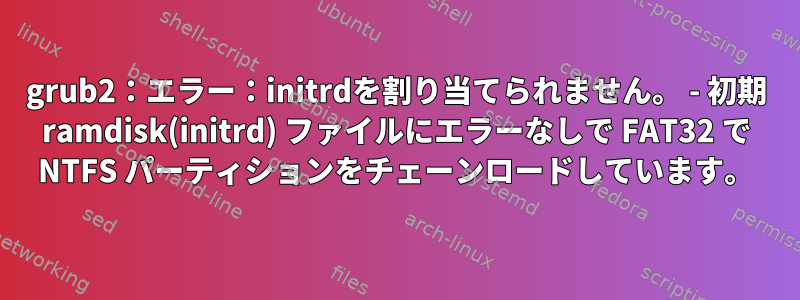 grub2：エラー：initrdを割り当てられません。 - 初期 ramdisk(initrd) ファイルにエラーなしで FAT32 で NTFS パーティションをチェーンロードしています。